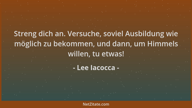 Lee Iacocca - Streng dich an. Versuche, soviel Ausbildung wie möglich zu bekommen, und dann, um Himmels willen, tu etwas!...