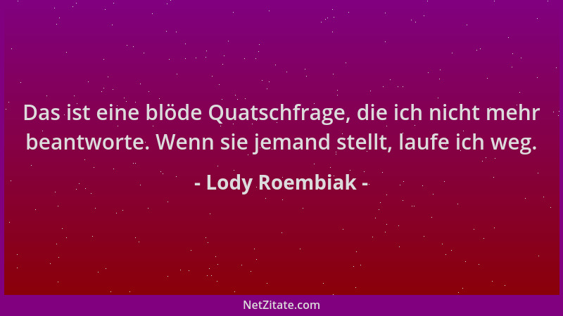 Lody Roembiak - Das ist eine blöde Quatschfrage, die ich nicht mehr beantworte. Wenn sie jemand stellt, laufe ich weg....