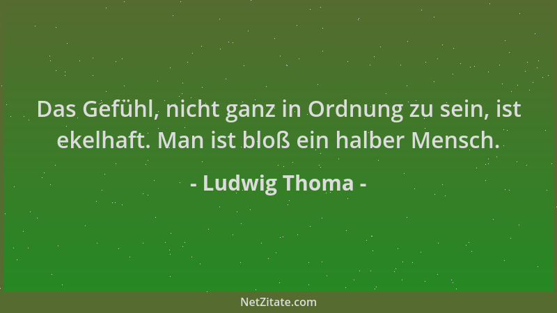 Ludwig Thoma - Das Gefühl, nicht ganz in Ordnung zu sein, ist ekelhaft. Man ist bloß ein halber Mensch....