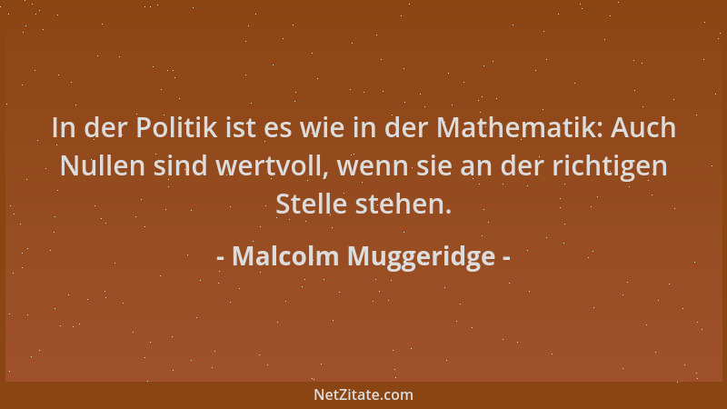 Malcolm Muggeridge - In der Politik ist es wie in der Mathematik: Auch Nullen sind wertvoll, wenn sie an der richtigen Stel...