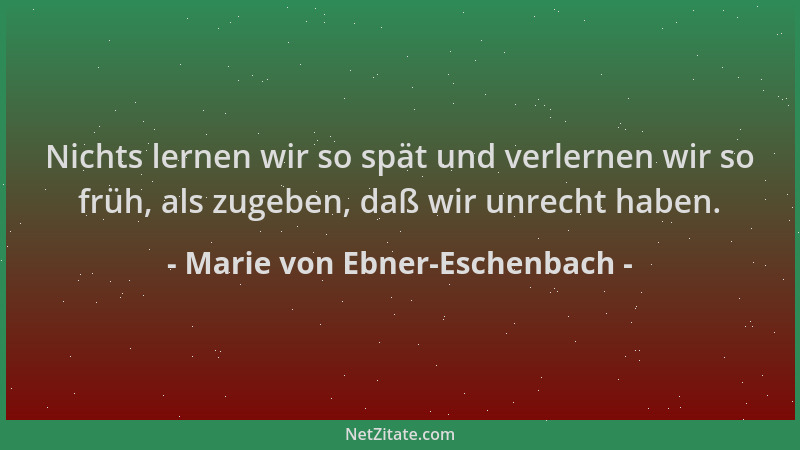 Marie von Ebner-Eschenbach - Nichts lernen wir so spät und verlernen wir so früh, als zugeben, daß wir unrecht haben....