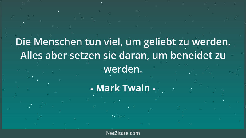 Mark Twain - Die Menschen tun viel, um geliebt zu werden. Alles aber setzen sie daran, um beneidet zu werden....
