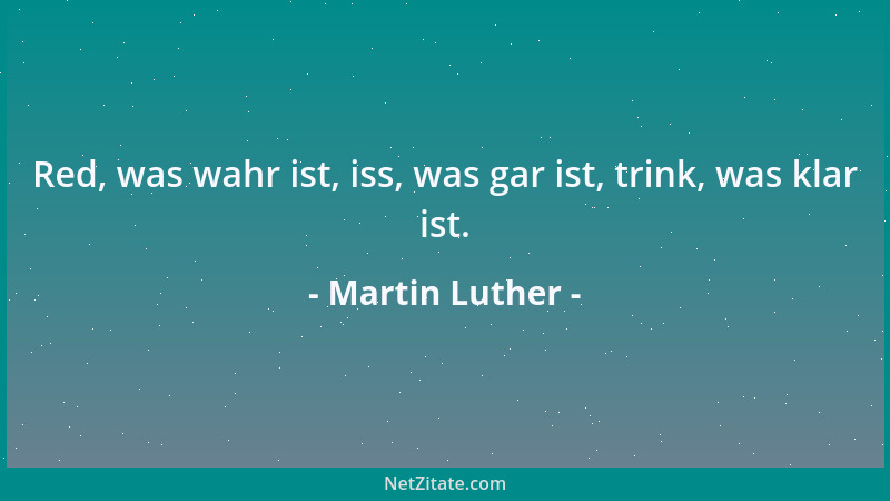Martin Luther - Red, was wahr ist, iss, was gar ist, trink, was klar ist....