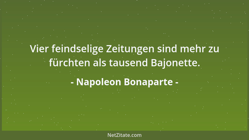 Napoleon Bonaparte - Vier feindselige Zeitungen sind mehr zu fürchten als tausend Bajonette....