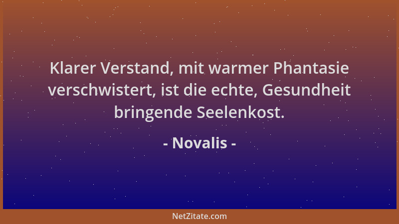 Novalis - Klarer Verstand, mit warmer Phantasie verschwistert, ist die echte, Gesundheit bringende Seelenkost....
