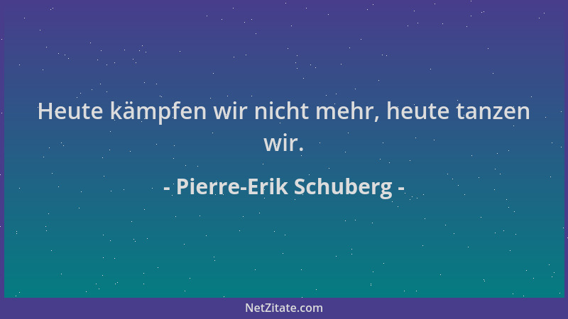 Pierre-Erik Schuberg - Heute kämpfen wir nicht mehr, heute tanzen wir....