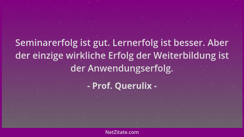 Prof. Querulix - Seminarerfolg ist gut. Lernerfolg ist besser. Aber der einzige wirkliche Erfolg der Weiterbildung ist der...
