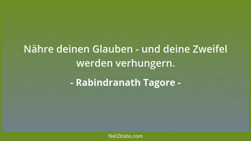 Rabindranath Tagore - Nähre deinen Glauben - und deine Zweifel werden verhungern....