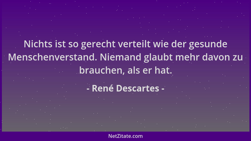 René Descartes - Nichts ist so gerecht verteilt wie der gesunde Menschenverstand. Niemand glaubt mehr davon zu brauchen, al...
