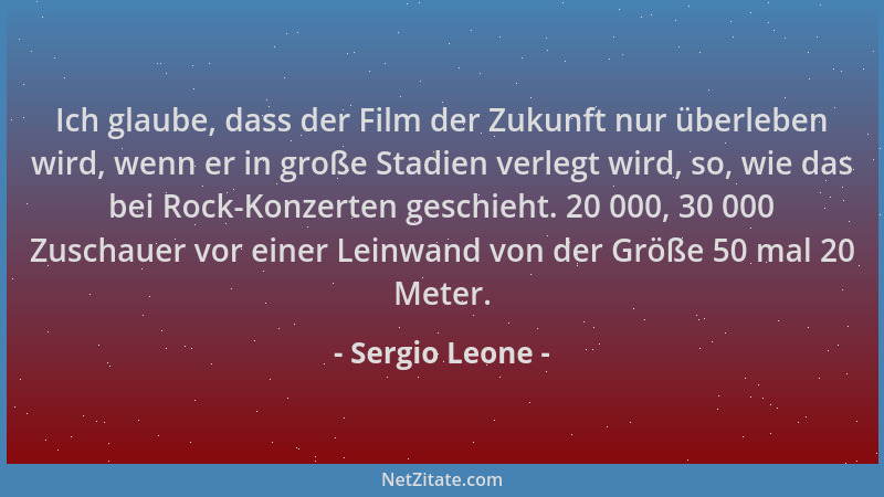 Sergio Leone - Ich glaube, dass der Film der Zukunft nur überleben wird, wenn er in große Stadien verlegt wird, so, wie das...