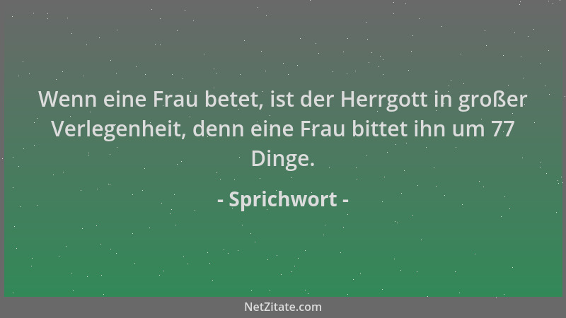 Sprichwort - Wenn eine Frau betet, ist der Herrgott in großer Verlegenheit, denn eine Frau bittet ihn um 77 Dinge....