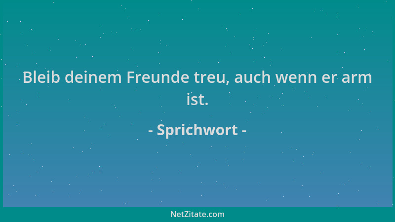 Sprichwort - Bleib deinem Freunde treu, auch wenn er arm ist....