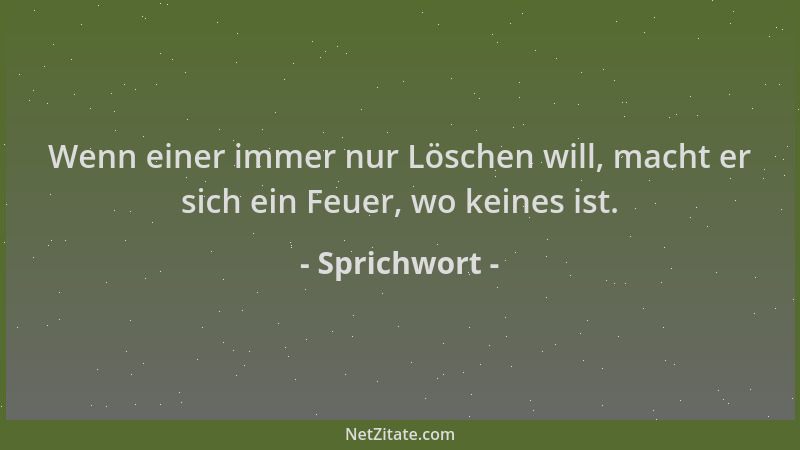 Sprichwort - Wenn einer immer nur Löschen will, macht er sich ein Feuer, wo keines ist....