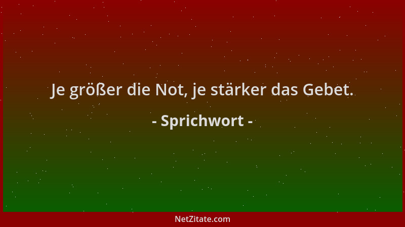 Sprichwort - Je größer die Not, je stärker das Gebet....