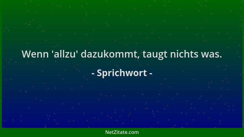 Sprichwort - Wenn  'allzu ' dazukommt, taugt nichts was....