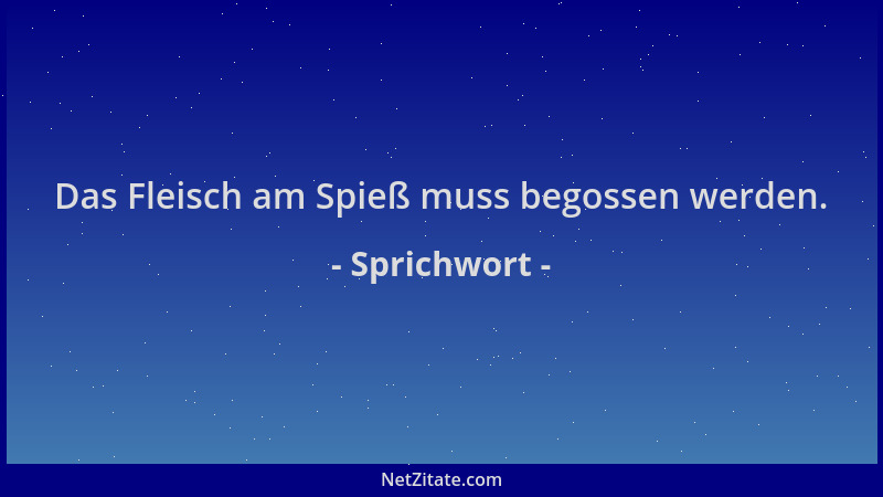 Sprichwort - Das Fleisch am Spieß muss begossen werden....