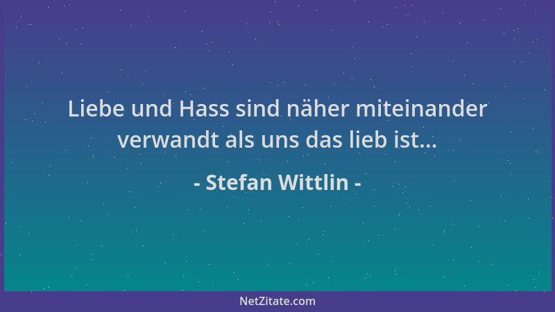 Stefan Wittlin - Liebe und Hass sind näher miteinander verwandt als uns das lieb ist......
