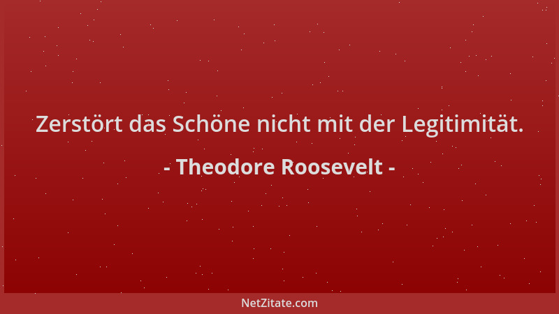 Theodore Roosevelt - Zerstört das Schöne nicht mit der Legitimität....