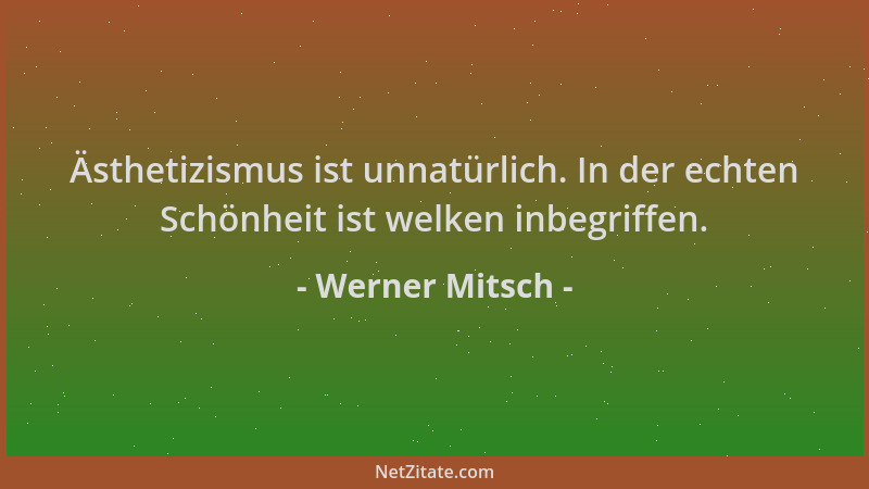 Werner Mitsch - Ästhetizismus ist unnatürlich. In der echten Schönheit ist welken inbegriffen....