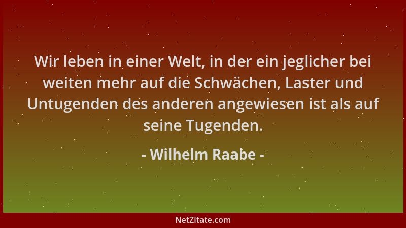 Wilhelm Raabe - Wir leben in einer Welt, in der ein jeglicher bei weiten mehr auf die Schwächen, Laster und Untugenden des...