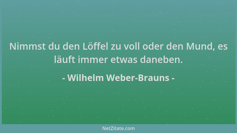 Wilhelm Weber-Brauns - Nimmst du den Löffel zu voll oder den Mund, es läuft immer etwas daneben....