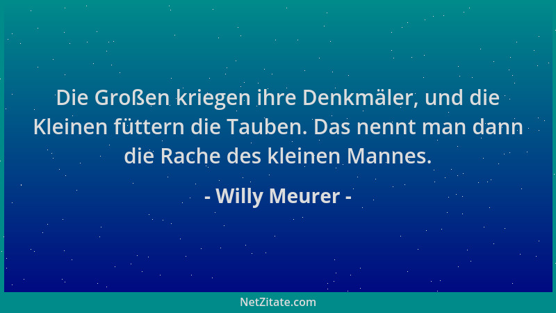 Willy Meurer - Die Großen kriegen ihre Denkmäler, und die Kleinen füttern die Tauben. Das nennt man dann die Rache des klei...