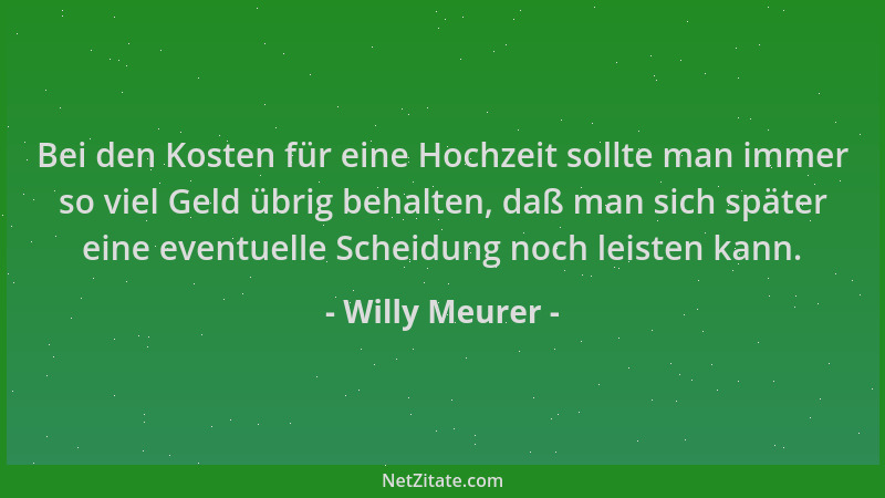 Willy Meurer - Bei den Kosten für eine Hochzeit sollte man immer so viel Geld übrig behalten, daß man sich später eine even...