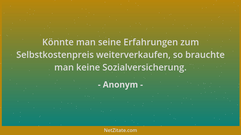 Anonym - Könnte man seine Erfahrungen zum Selbstkostenpreis weiterverkaufen, so brauchte man keine Sozialversicherung....