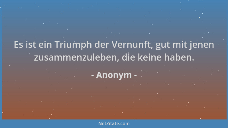 Anonym - Es ist ein Triumph der Vernunft, gut mit jenen zusammenzuleben, die keine haben....