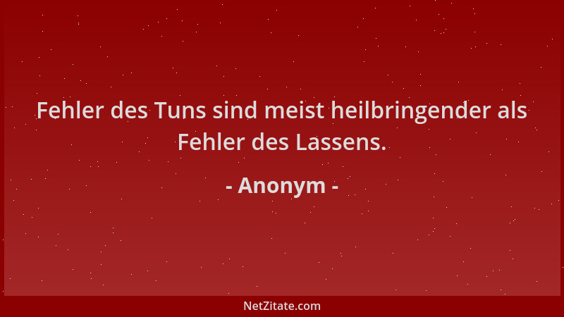 Anonym - Fehler des Tuns sind meist heilbringender als Fehler des Lassens....
