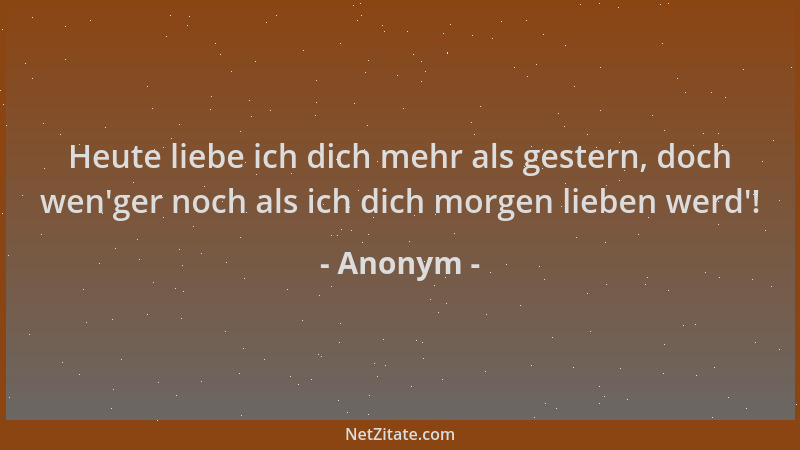Anonym - Heute liebe ich dich mehr als gestern, doch wen 'ger noch als ich dich morgen lieben werd '!...