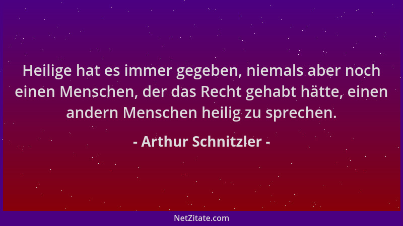 Arthur Schnitzler - Heilige hat es immer gegeben, niemals aber noch einen Menschen, der das Recht gehabt hätte, einen ander...