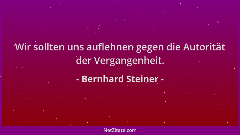 Bernhard Steiner - Wir sollten uns auflehnen gegen die Autorität der Vergangenheit....