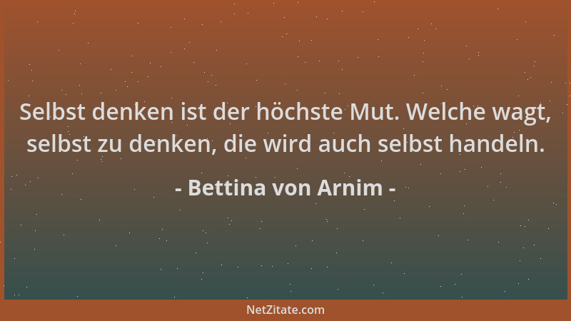 Bettina von Arnim - Selbst denken ist der höchste Mut. Welche wagt, selbst zu denken, die wird auch selbst handeln....
