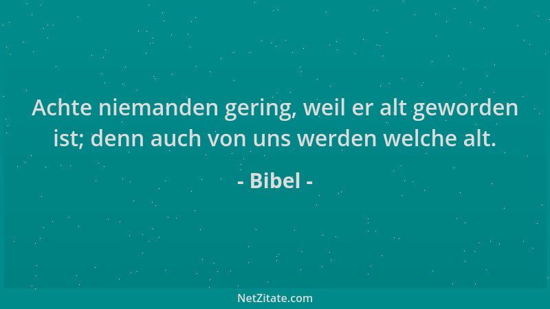 Bibel - Achte niemanden gering, weil er alt geworden ist; denn auch von uns werden welche alt....