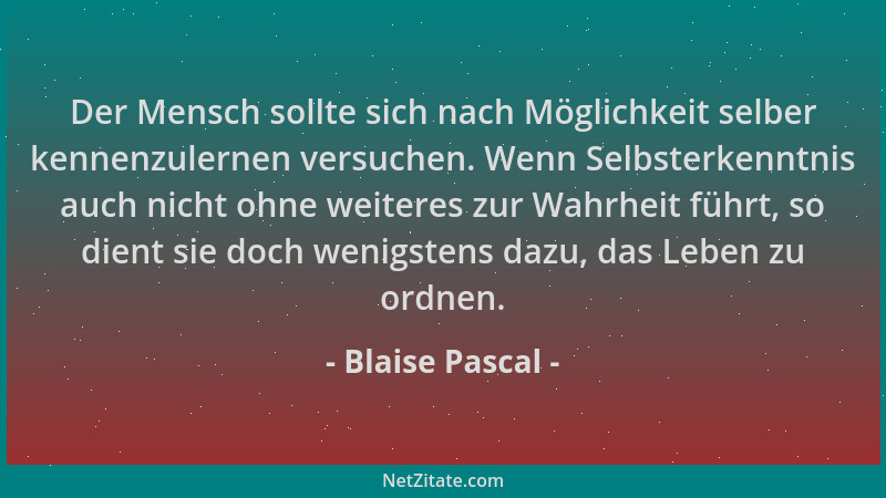 Blaise Pascal - Der Mensch sollte sich nach Möglichkeit selber kennenzulernen versuchen. Wenn Selbsterkenntnis auch nicht o...