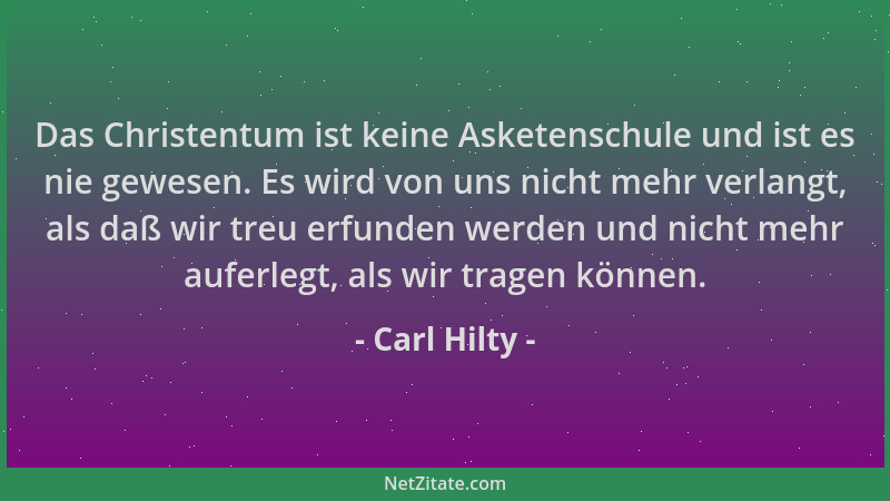 Carl Hilty - Das Christentum ist keine Asketenschule und ist es nie gewesen. Es wird von uns nicht mehr verlangt, als daß w...