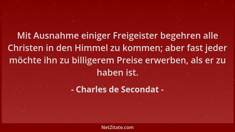 Charles de Secondat - Mit Ausnahme einiger Freigeister begehren alle Christen in den Himmel zu kommen; aber fast jeder möch...
