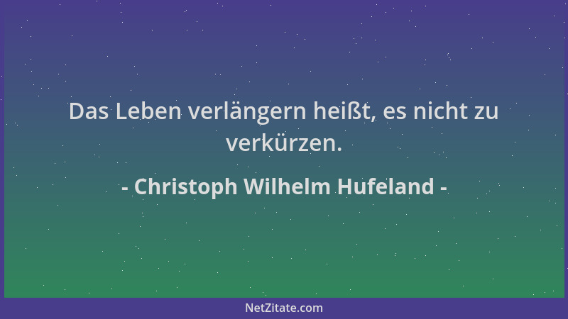 Christoph Wilhelm Hufeland - Das Leben verlängern heißt, es nicht zu verkürzen....