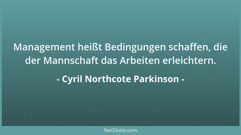 Cyril Northcote Parkinson - Management heißt Bedingungen schaffen, die der Mannschaft das Arbeiten erleichtern....