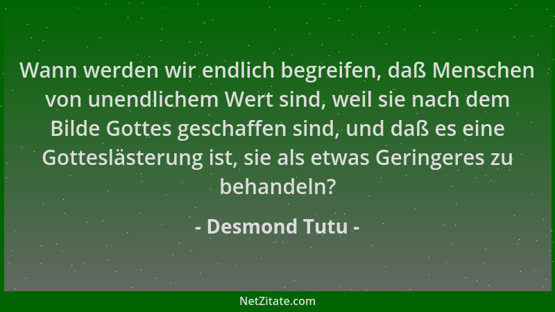 Desmond Tutu - Wann werden wir endlich begreifen, daß Menschen von unendlichem Wert sind, weil sie nach dem Bilde Gottes ge...