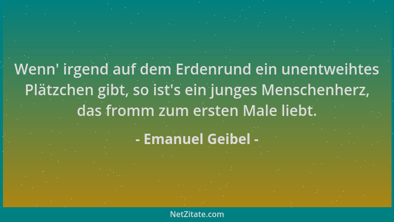Emanuel Geibel - Wenn ' irgend auf dem Erdenrund ein unentweihtes Plätzchen gibt, so ist 's ein junges Menschenherz, das from...