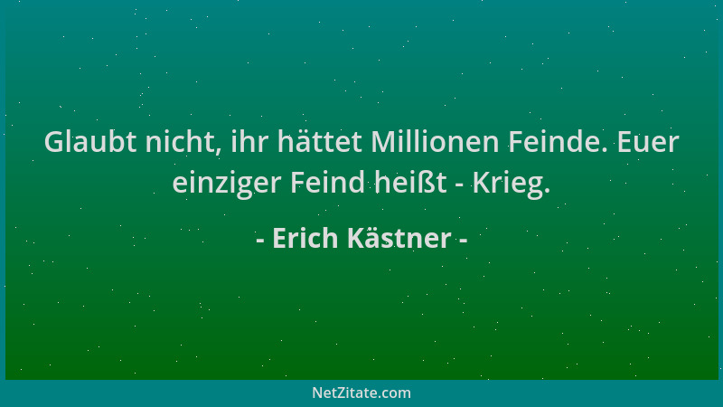 Erich Kästner - Glaubt nicht, ihr hättet Millionen Feinde. Euer einziger Feind heißt - Krieg....