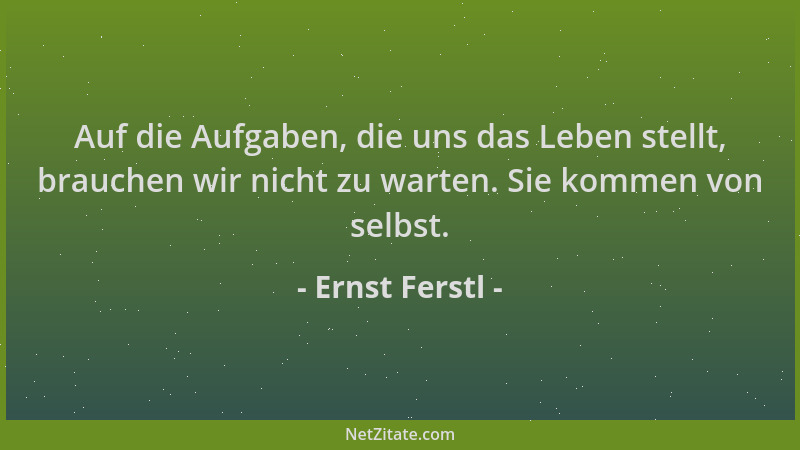 Ernst Ferstl - Auf die Aufgaben, die uns das Leben stellt, brauchen wir nicht zu warten. Sie kommen von selbst....