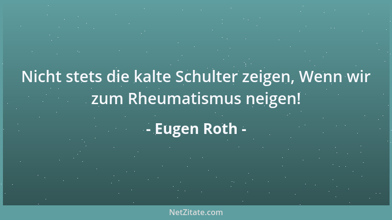 Eugen Roth - Nicht stets die kalte Schulter zeigen, Wenn wir zum Rheumatismus neigen!...