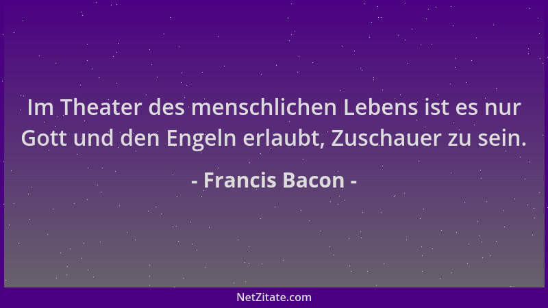 Francis Bacon - Im Theater des menschlichen Lebens ist es nur Gott und den Engeln erlaubt, Zuschauer zu sein....