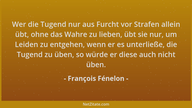 François Fénelon - Wer die Tugend nur aus Furcht vor Strafen allein übt, ohne das Wahre zu lieben, übt sie nur, um Leiden z...
