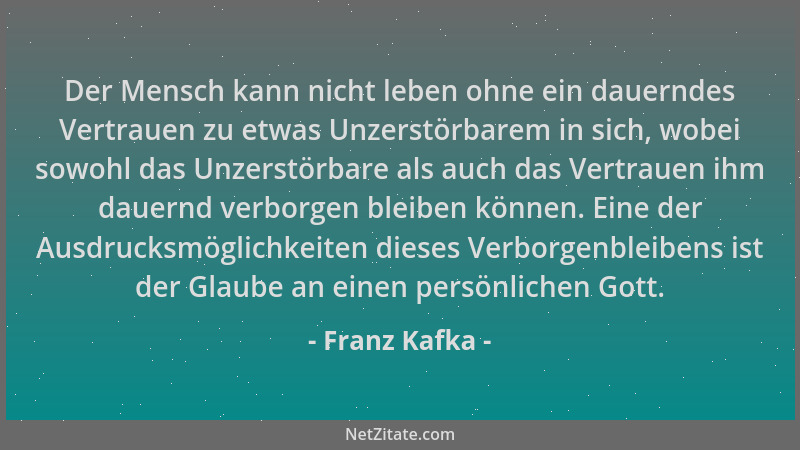 Franz Kafka - Der Mensch kann nicht leben ohne ein dauerndes Vertrauen zu etwas Unzerstörbarem in sich, wobei sowohl das Un...