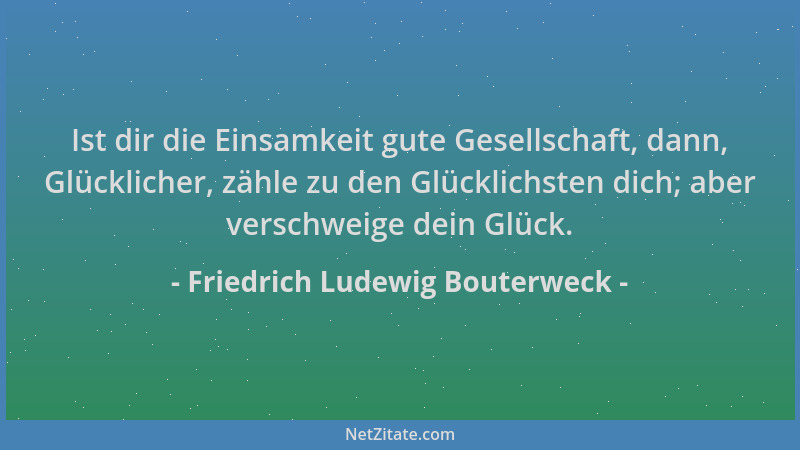 Friedrich Ludewig Bouterweck - Ist dir die Einsamkeit gute Gesellschaft, dann, Glücklicher, zähle zu den Glücklichsten dich...