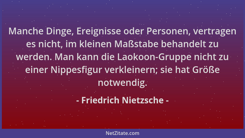 Friedrich Nietzsche - Manche Dinge, Ereignisse oder Personen, vertragen es nicht, im kleinen Maßstabe behandelt zu werden....